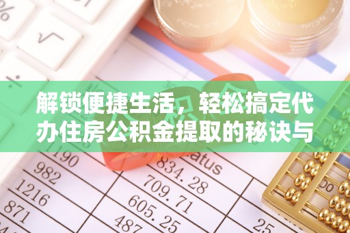 石家庄解锁便捷生活，轻松搞定代办住房公积金提取的秘诀与技巧