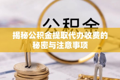 石家庄揭秘公积金提取代办收费的秘密与注意事项