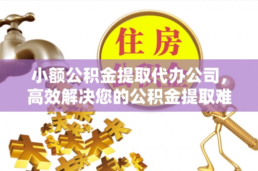 石家庄小额公积金提取代办公司，高效解决您的公积金提取难题