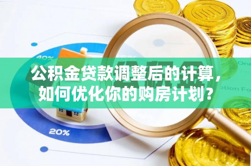 石家庄公积金贷款调整后的计算，如何优化你的购房计划？