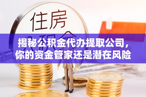 石家庄揭秘公积金代办提取公司，你的资金管家还是潜在风险？