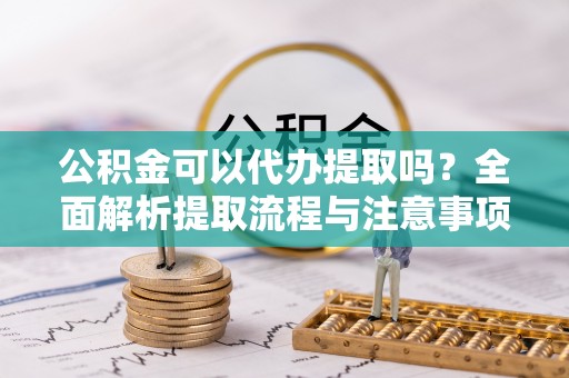石家庄公积金可以代办提取吗？全面解析提取流程与注意事项
