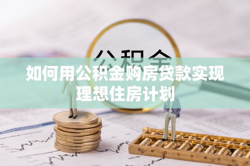 石家庄如何用公积金购房贷款实现理想住房计划