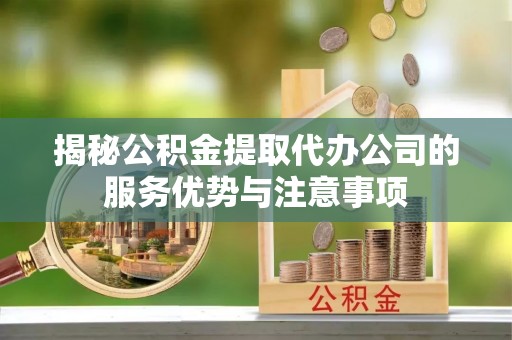 石家庄揭秘公积金提取代办公司的服务优势与注意事项