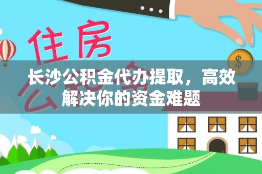 石家庄长沙公积金代办提取，高效解决你的资金难题