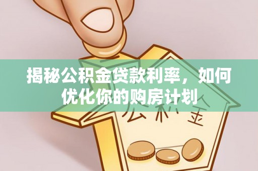 石家庄揭秘公积金贷款利率，如何优化你的购房计划