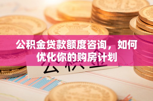 石家庄公积金贷款额度咨询，如何优化你的购房计划