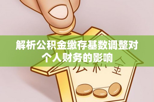 石家庄解析公积金缴存基数调整对个人财务的影响