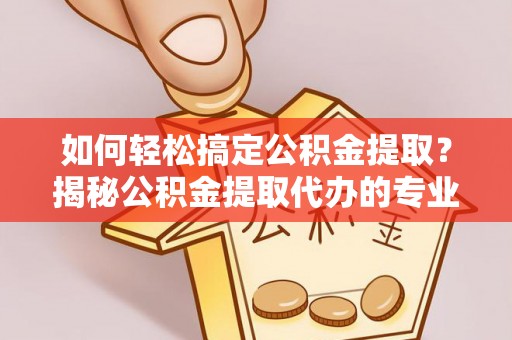石家庄如何轻松搞定公积金提取？揭秘公积金提取代办的专业服务