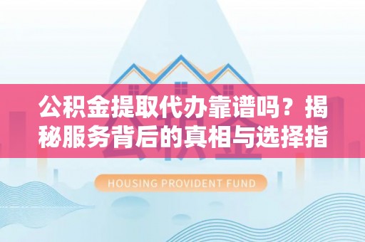 石家庄公积金提取代办靠谱吗？揭秘服务背后的真相与选择指南