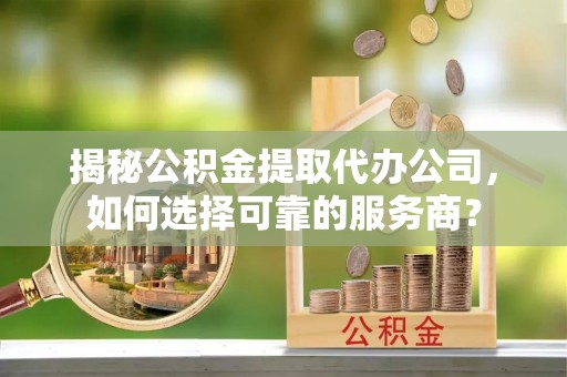 石家庄揭秘公积金提取代办公司，如何选择可靠的服务商？