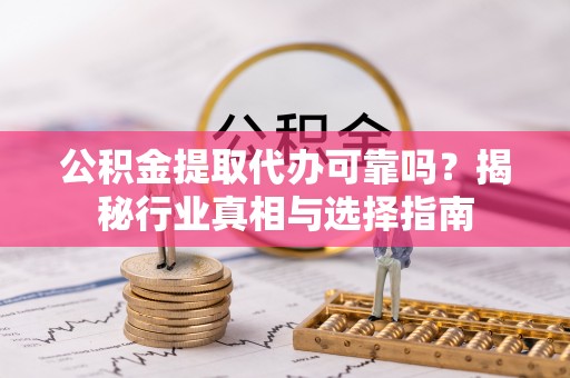 石家庄公积金提取代办可靠吗？揭秘行业真相与选择指南