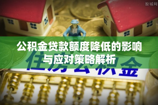 石家庄公积金贷款额度降低的影响与应对策略解析