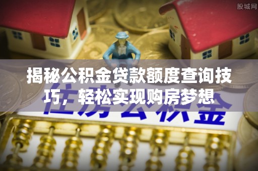 石家庄揭秘公积金贷款额度查询技巧，轻松实现购房梦想
