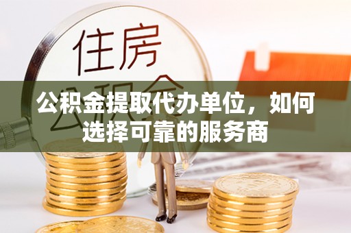 石家庄公积金提取代办单位，如何选择可靠的服务商
