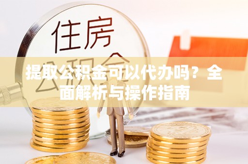 石家庄提取公积金可以代办吗？全面解析与操作指南