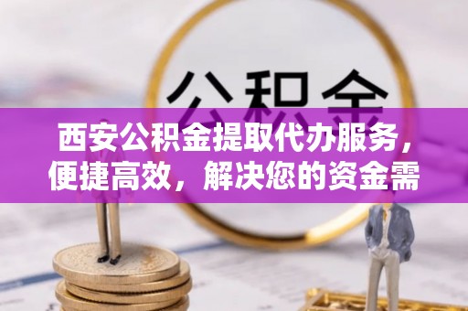 石家庄西安公积金提取代办服务，便捷高效，解决您的资金需求