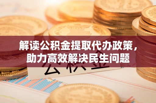 石家庄解读公积金提取代办政策，助力高效解决民生问题