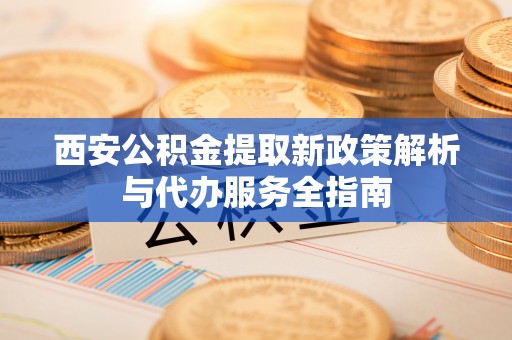 石家庄西安公积金提取新政策解析与代办服务全指南