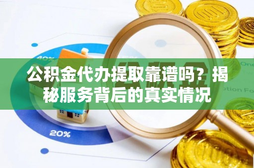 石家庄公积金代办提取靠谱吗？揭秘服务背后的真实情况