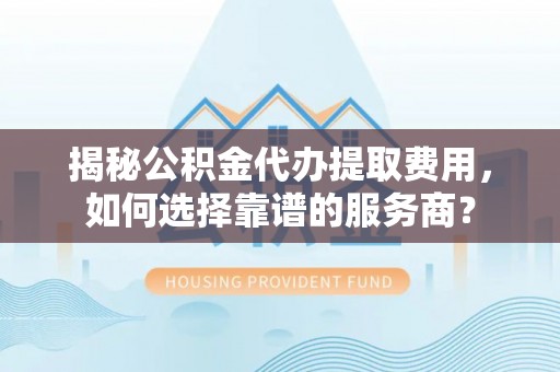石家庄揭秘公积金代办提取费用，如何选择靠谱的服务商？