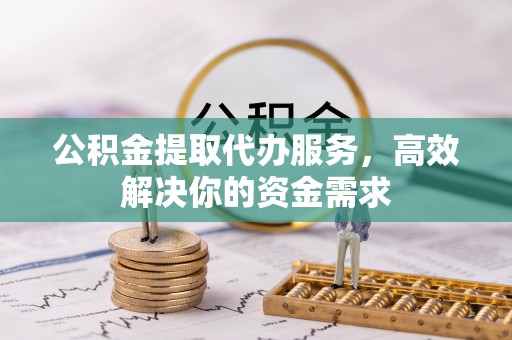 石家庄公积金提取代办服务，高效解决你的资金需求