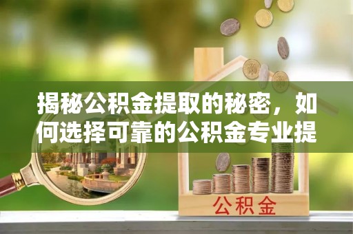石家庄揭秘公积金提取的秘密，如何选择可靠的公积金专业提取代办服务