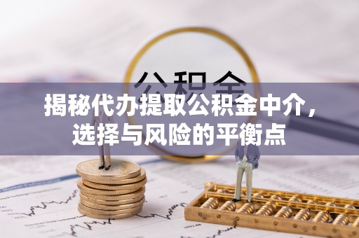 石家庄揭秘代办提取公积金中介，选择与风险的平衡点