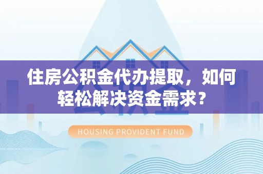 石家庄住房公积金代办提取，如何轻松解决资金需求？
