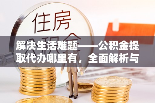 石家庄解决生活难题——公积金提取代办哪里有，全面解析与服务推荐