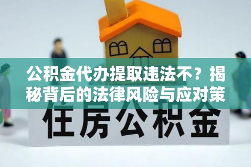 石家庄公积金代办提取违法不？揭秘背后的法律风险与应对策略