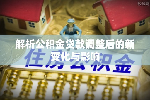 石家庄解析公积金贷款调整后的新变化与影响