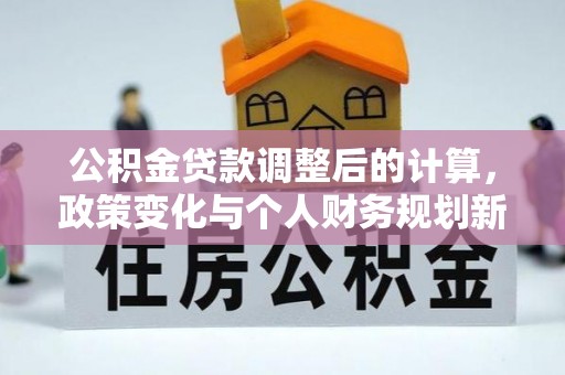 石家庄公积金贷款调整后的计算，政策变化与个人财务规划新思路