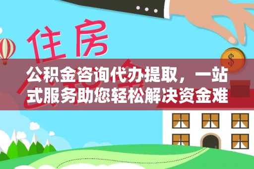 石家庄公积金咨询代办提取，一站式服务助您轻松解决资金难题