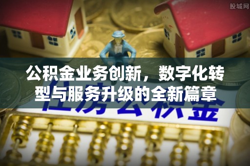石家庄公积金业务创新，数字化转型与服务升级的全新篇章