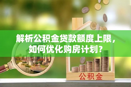 石家庄解析公积金贷款额度上限，如何优化购房计划？