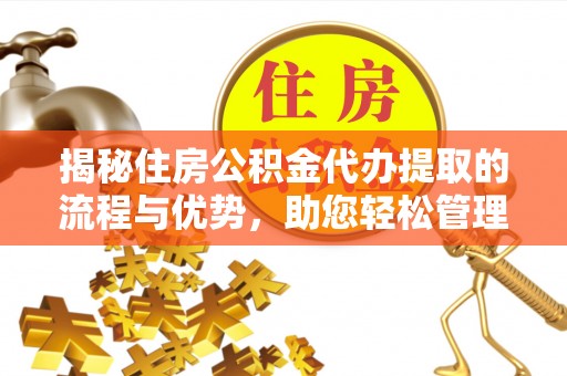 石家庄揭秘住房公积金代办提取的流程与优势，助您轻松管理资金