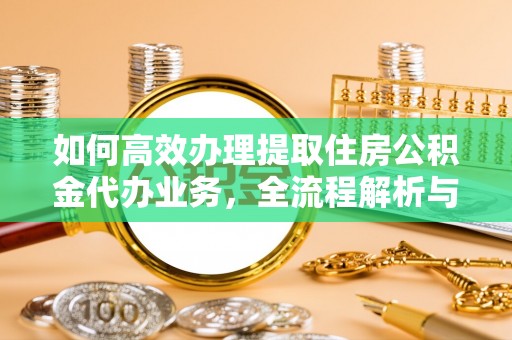 石家庄如何高效办理提取住房公积金代办业务，全流程解析与实用建议
