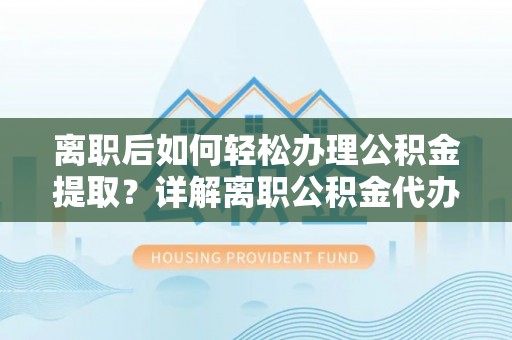 石家庄离职后如何轻松办理公积金提取？详解离职公积金代办提取流程