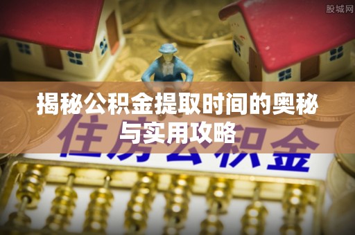 石家庄揭秘公积金提取时间的奥秘与实用攻略