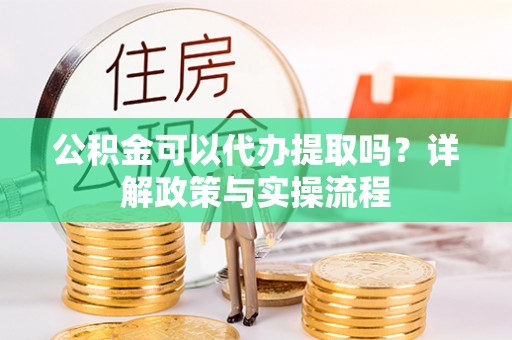 石家庄公积金可以代办提取吗？详解政策与实操流程