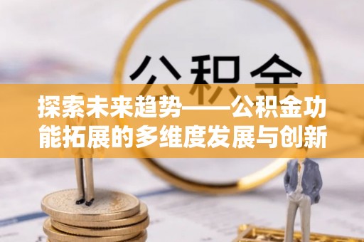 石家庄探索未来趋势——公积金功能拓展的多维度发展与创新