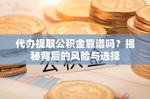 石家庄代办提取公积金靠谱吗？揭秘背后的风险与选择