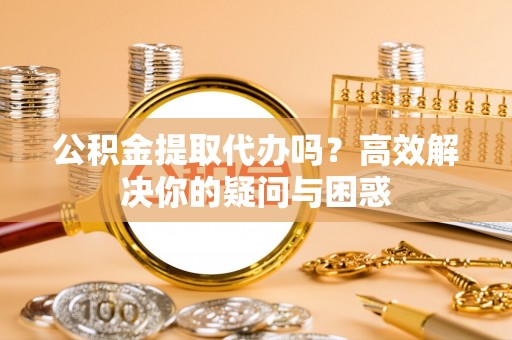 石家庄公积金提取代办吗？高效解决你的疑问与困惑