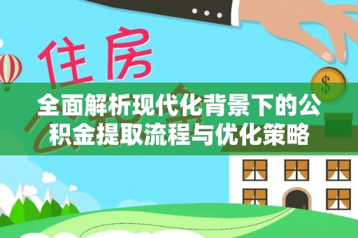 石家庄全面解析现代化背景下的公积金提取流程与优化策略