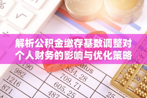 石家庄解析公积金缴存基数调整对个人财务的影响与优化策略