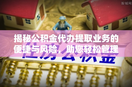 石家庄揭秘公积金代办提取业务的便捷与风险，助您轻松管理个人财务