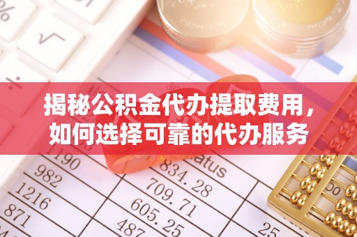 石家庄揭秘公积金代办提取费用，如何选择可靠的代办服务