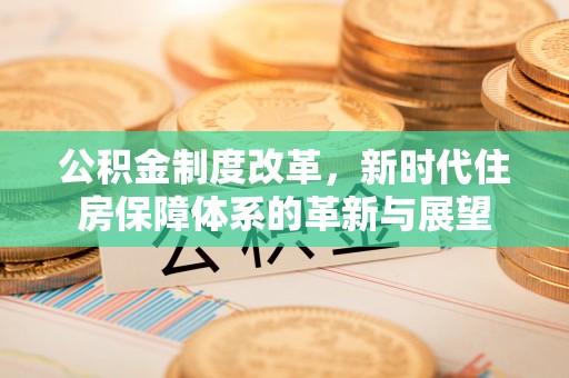 石家庄公积金制度改革，新时代住房保障体系的革新与展望