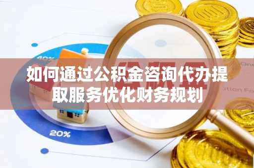石家庄如何通过公积金咨询代办提取服务优化财务规划